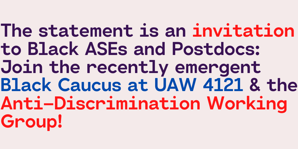 The statement is an invitation to Black ASEs and Postdocs: Join the recently emergent Black Caucus at UAW 4121 & the Anti-Discrimination Working Group!