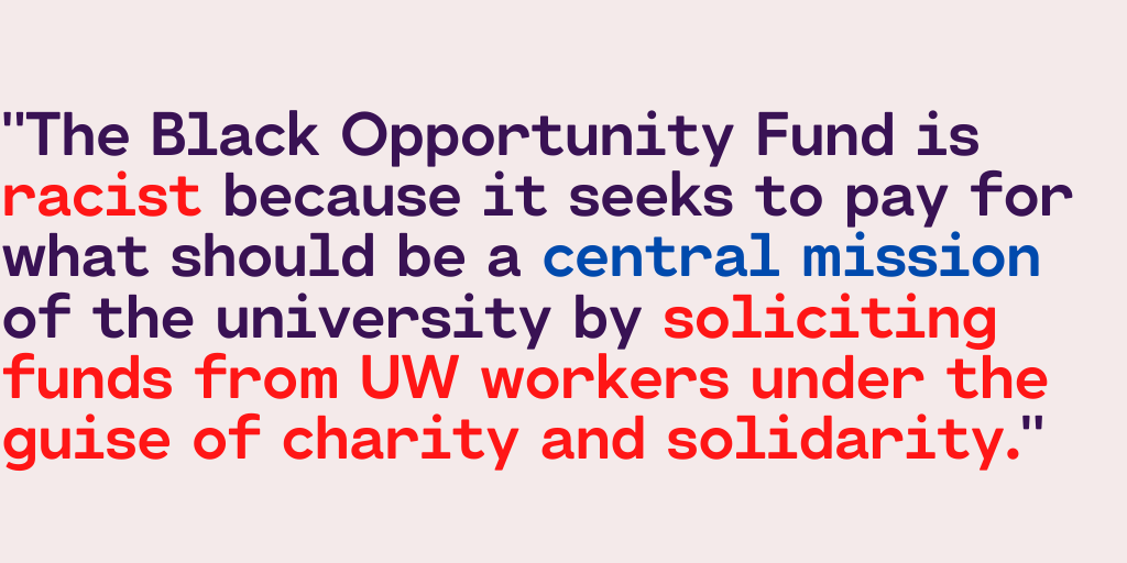 "The Black Opportunity Fund is racist because it seeks to pay for what should be a central mission of the university by soliciting funds from UW workers under the guise of charity and solidarity."