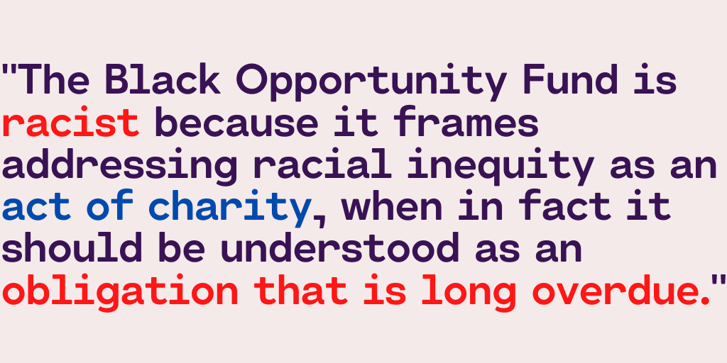 "The Black Opportunity Fund is racist because it frames addressing racial inequity as an act of charity, when in fact it should be understood as an obligation that is long overdue."