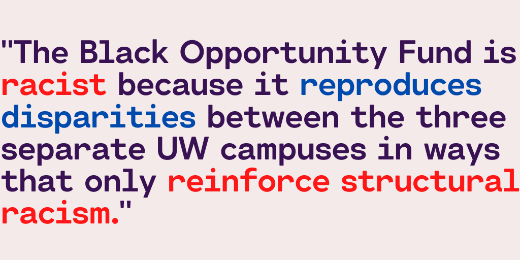 "The Black Opportunity Fund is racist because it reproduces disparities between the three separate UW campuses in ways that only reinforce structural racism."