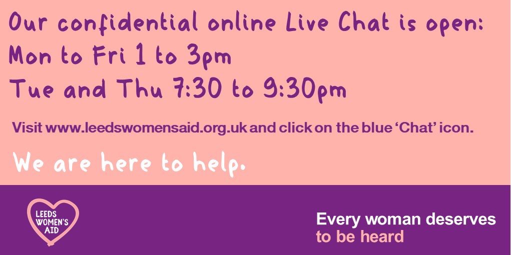 Live Chat is a confidential service on our website for victims of domestic violence &amp; abuse who need support but may not feel safe calling the helpline. 

Visit leedswomensaid.org.uk during the times listed below and click on the ‘chat’ icon.