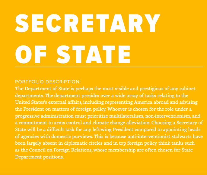 For far too long, the Department of State has been led by people unwilling to challenge the disastrous foreign policy consensus and the logic of constant intervention. We need a progressive Secretary of State committed to multilateralism and, above all else, peace.