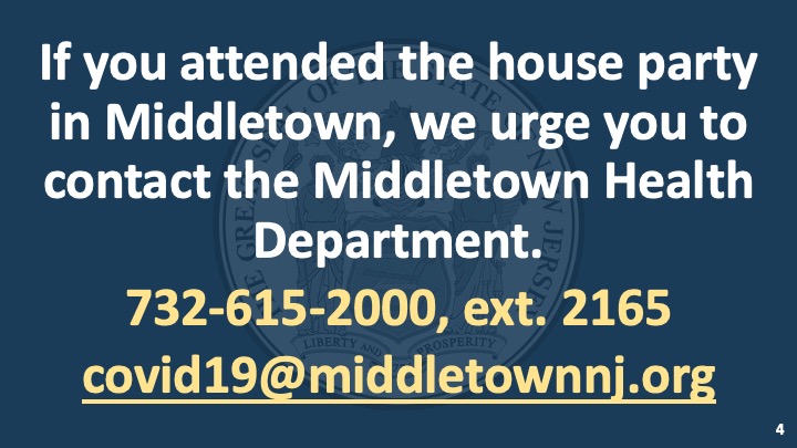 We urge ANYONE who was at this party who has not yet been identified – or parents whose kids were there – to call the Middletown Health Department at 732-615-2000, ext. 2165, or to email covid19@middletownj.org.