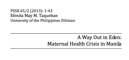 8. Prof. May Taqueban's A WAY OUT IN EDEN: MATERNAL HEALTH CRISIS IN MANILA. This article unpacks urban poor women's maternal choices vis-a-vis their socio-economic condition and the social norms that blame them for their victimhood. Eye-opening. https://tmc.upd.edu.ph/index.php/pssr/article/view/4299/3903