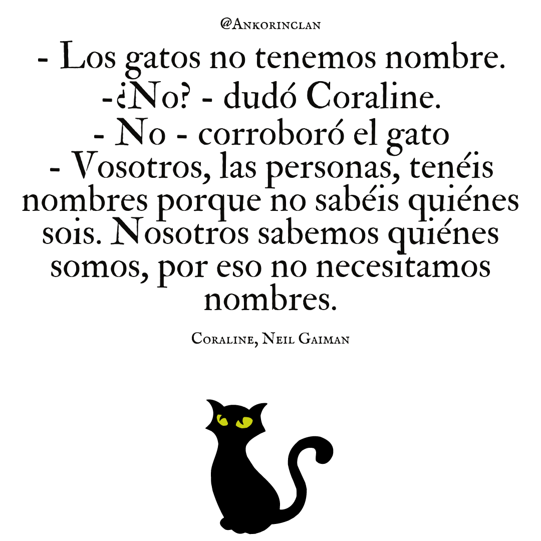ankorinclan's tweet photo. - Los gatos no tenemos nombre.
-¿No? - dudó Coraline.
- No - corroboró el gato -
- Vosotros, las personas, tenéis nombres porque no sabéis quiénes sois. Nosotros sabemos quiénes somos, por eso no necesitamos nombres.
Coraline, Neil Gaiman https://t.co/9Y0Ako4Ups