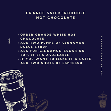 O1. Grande Snickerdoodle Hot ChocolateThis drink is popular during the winter when the chain's many hot-chocolate options are put back on the menu for the season.Fortunately, most of these seasonal hot chocolates are made with syrups that Starbucks carries all year round.