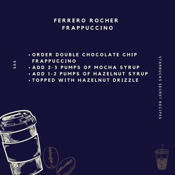 14. Ferrero Rocher FrappuccinoThe chocolate, the nuts, it’s all delicious and has been recreated into an equally delicious Frappuccino! No nuts mind you, but the hazelnut syrup is a wonderful substitute.