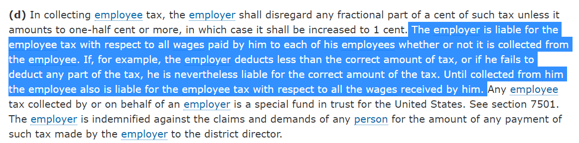 Here's the key for payroll taxes: Employers are liable for the full amount, whether they withhold the employee's half or not. (26 CFR 31.3102-1) 2/