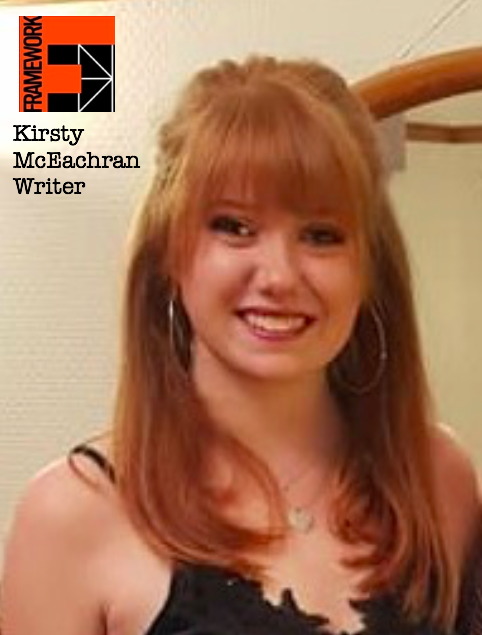 frameworktc's tweet image. Number 4! We want to say a massive thank you for the response so far as we head towards the end of the project and introduce our 4th #FrameworkFridays writer.

Kirsty McEachran | 23 | Paisley