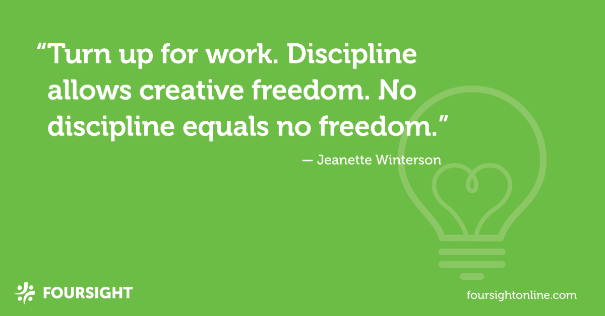 "Turn up for work. Discipline allows creative freedom. No discipline equals no freedom." - Jeanette Winterson