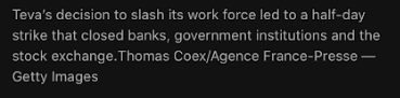 10) Teva holds so much power in Israel that a half day strike closed banks, government institutions and the stock exchange. Remind me, who controls Israel? If the strike is large enough to shut down the government, it impacts Mossad, right?