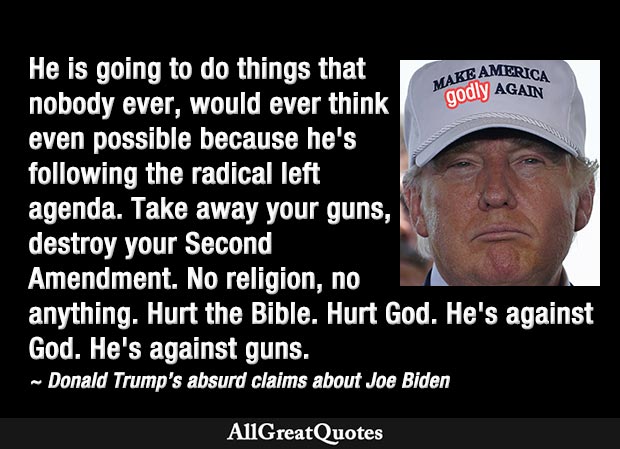 AllGreatQuotes's tweet photo. "He's following the radical left agenda. Take away your guns, destroy your Second Amendment. No religion, no anything. Hurt the Bible. Hurt God. He's against God. He's against guns." - Donald Trump on Joe Biden, an avowed Catholic https://t.co/3VxttENAf5 https://t.co/JiOyu8gAsA