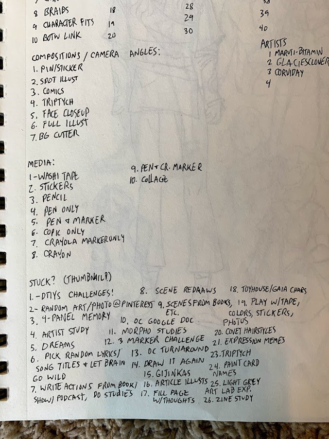 Step 3: Learned this from  @sleuthysaturn! Make lists of things you want to try: the first page of my sketchbook is just lists of ideas. I've attached pics of my lists; when I don't know what to draw, I pick a list, pick what looks fun from that list (or use an RNG), and go.