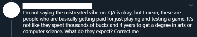 It's easy to think it's just people outside of the industry who are really ignorant. Seriously, it's 2020, there's so much info out there about game dev practices, how can anyone still spout this bollocks that QA just play games all day?