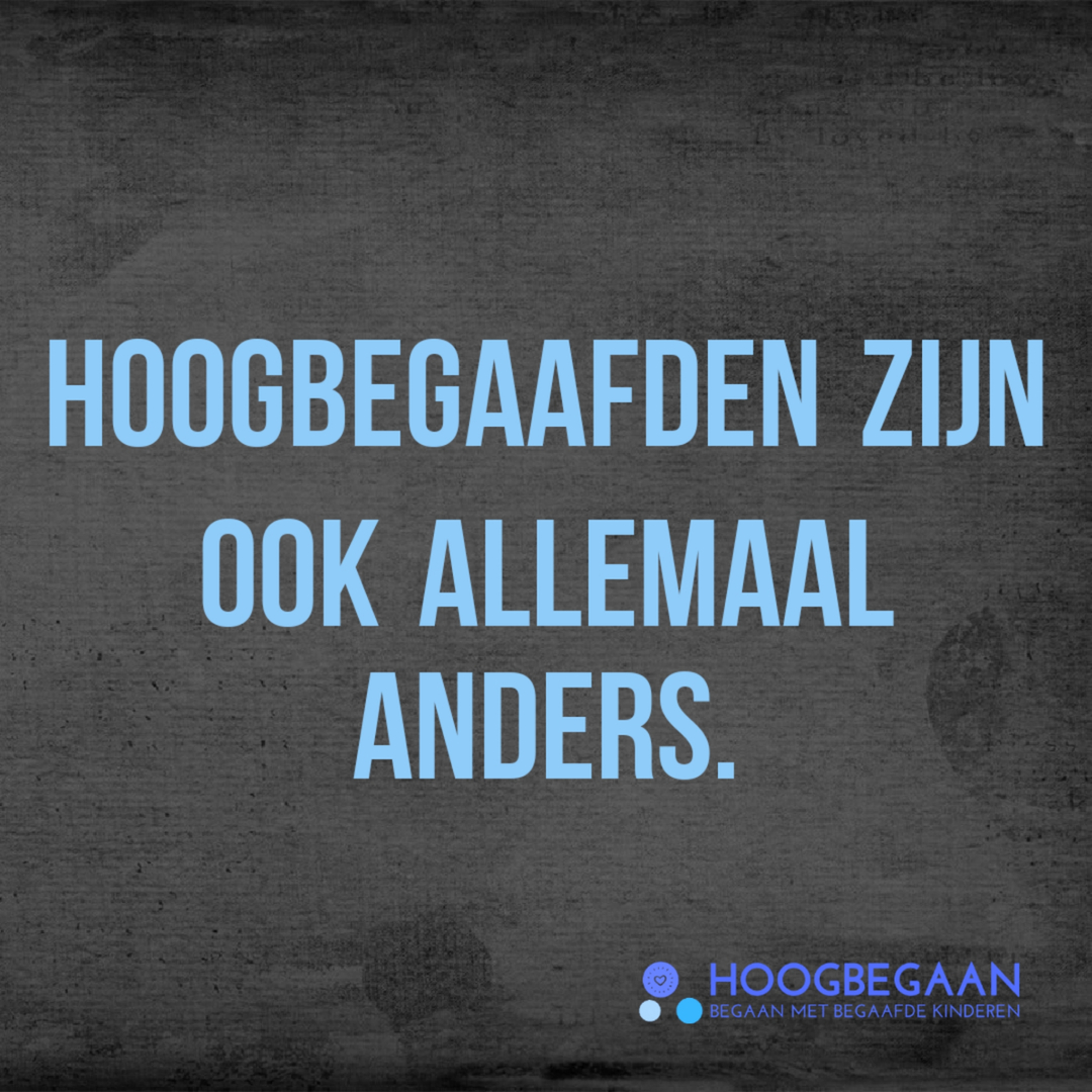 *** Dé hoogbegaafde bestaat niet ***

Net zoals alle andere mensen, zijn ook hoogbegaafden allemaal anders.  De ene houdt van voetbal, de andere vindt het een dom spelletje. Het ene meisje houdt van stijlen combineren, het andere loopt er het liefst bij in jeans en sneakers. Ze