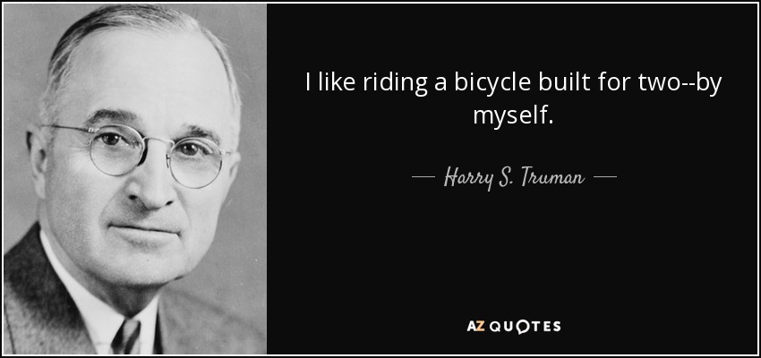 That's close to about it for Truman although is purported to have said "I like riding bicycle built for two - by myself."