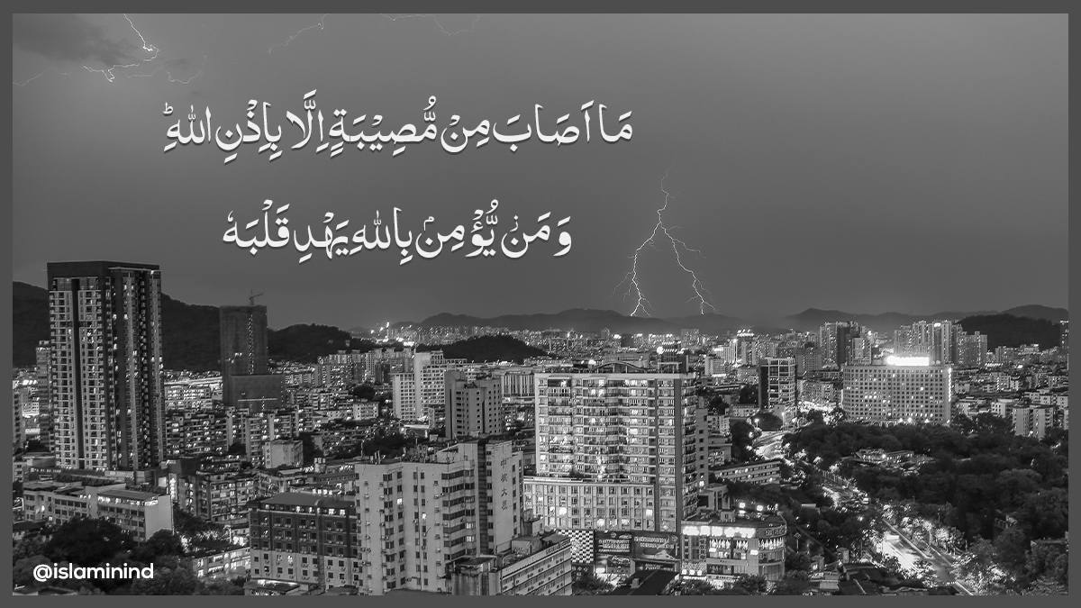 4.“There befalls not any affliction but by the leave of Allah. And whosoever believes in Allah — He guides his heart aright. And Allah knows all things full well.” (Quran 64:12)