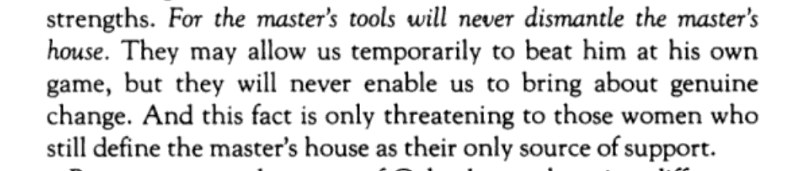 Especially since the VERY NEXT SENTENCE after the part Dr. Doyle quotes is "this fact is only threatening to those who define the master's house as their only source of support." That is *not* Black women. It's white women who don't want to abandon the master's tools.