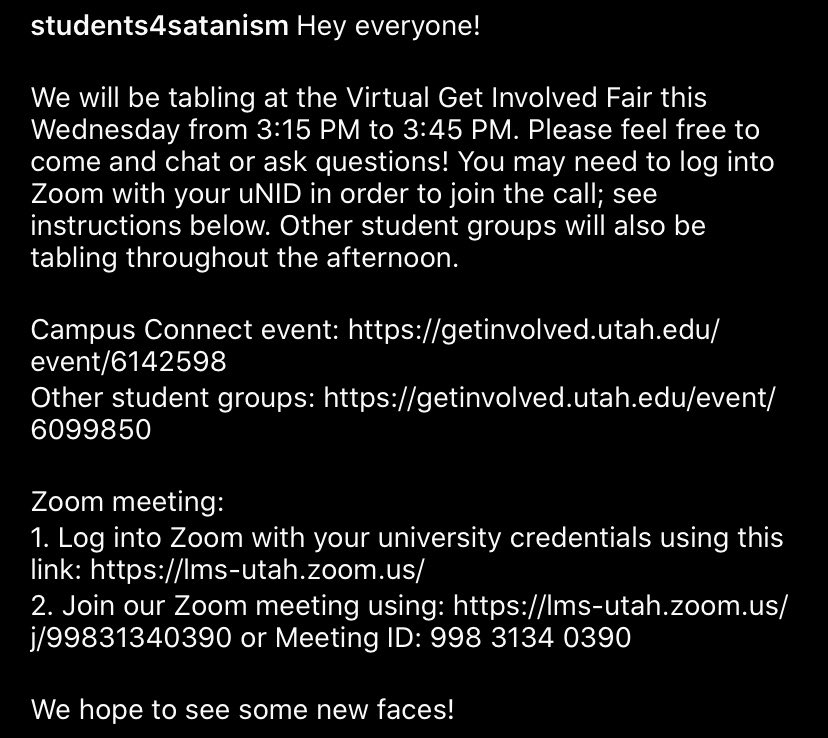 • Campus Connect event: getinvolved.utah.edu/event/6142598

• Other student groups: getinvolved.utah.edu/event/6099850

• Log into Zoom with your university credentials using this link: lms-utah.zoom.us

• Join our Zoom meeting using: lms-utah.zoom.us/j/99831340390 or Meeting ID: 998 3134 0390