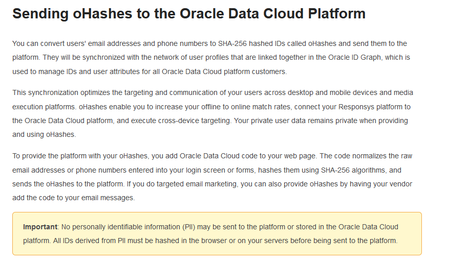 The largest corps are relying on this lie.Convert "email addresses and phone numbers to SHA-256 hashed IDs" to synchronize them "with the network of user profiles that are linked together in the Oracle ID Graph". No "personally identifiable information"!  https://docs.oracle.com/en/cloud/saas/data-cloud/data-cloud-help-center/IntegratingBlueKaiPlatform/IDManagement/sending_ohashes.html