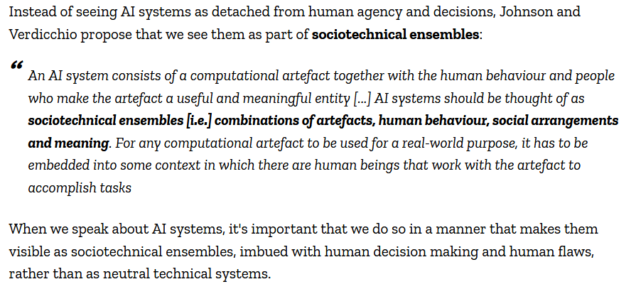 The authors clarify that no AI system "pulls its predictions and outputs out of thin air", but is always "the result of multiple human decisions". They recommend that we understand AI systems are part of "sociotechnical ensembles", imbued with human decision making.