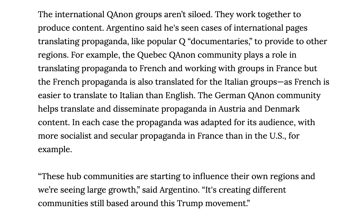 The group has been translating propaganda, which include popular documentaries, to disseminate to non-English speaking regions. We’re seeing the Quebec QAnon group work with the France groups and the Germans with the Austrians, etc.  https://www.vice.com/en_us/article/pkym3k/qanon-conspiracy-has-gone-global