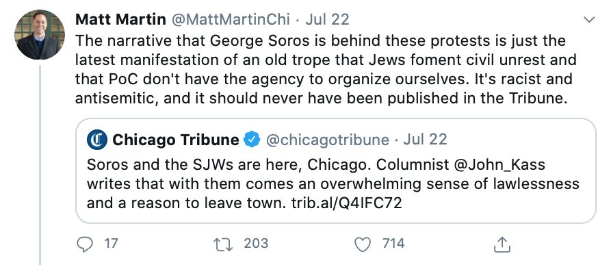 Alderman  @MattMartinChi tweeted about Kass' column, "The narrative that George Soros is behind these protests is just the latest manifestation of an old trope that Jews foment civil unrest and that PoC don't have the agency to organize ourselves." https://twitter.com/MattMartinChi/status/1286024224092676096