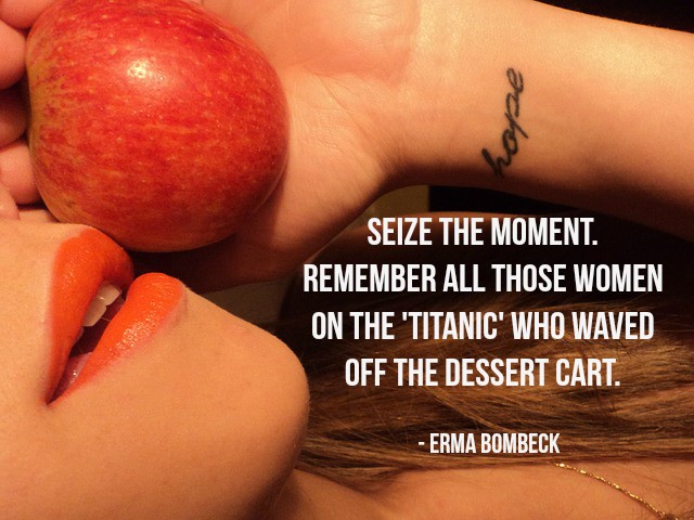 Seize the moment. Remember all those women on the 'Titanic' who waved off the dessert cart. - Erma Bombeck #quote