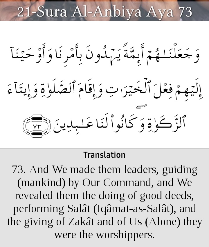 "And We made them leaders, guiding (men) by Our Command, and We sent them inspiration to do good deeds, to establish regular prayers, and to give regular Zakat; and they constantly served Us only."(Al-Anbia:73)
