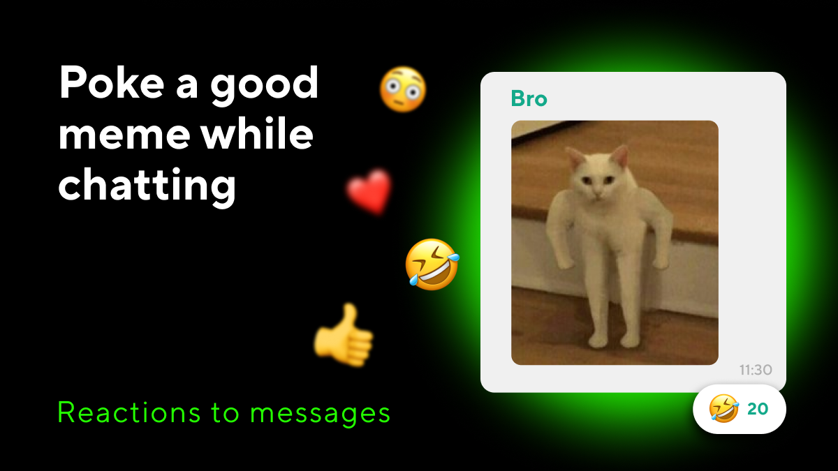 Are you familiar with the feeling when you are reading a chat and finds a super funny message and want to like it? Now it’s possible.

Put any reactions to messages, let people see know what you think about them (we only recommend not to overdo)