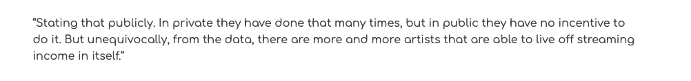 People privately tell Daniel Ek that they are happy with streaming pay. Almost no-one you know, mind you. But someone out there, maybe a playlist pianist or major label 'sure thing', or perhaps more likely someone trying to gain favor with Daniel Ek.