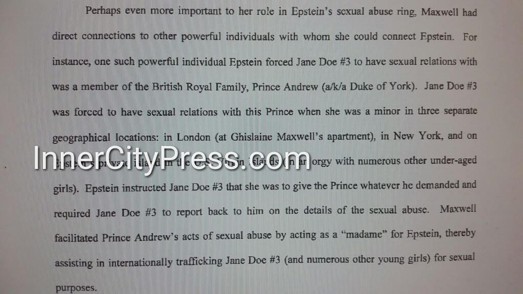 "Maxwell had direct connections to other powerful individuals with whom she could connect Epstein... Prince Andrew. Jane Doe #3 was forced to have sexual relations with this Prince when she was a minor"  http://www.innercitypress.com/sdny12maxwellperjuryicp072020.html
