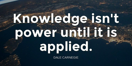 "Knowledge isn't power until it is applied."-Dale Carnegie