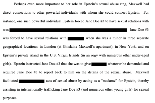 Jane Doe 3 also said she was forced to have sex with a powerful [REDACTED] individual "in London (at Ghislaine Maxwell’s apartment), in New York, and on Epstein’s private island in the U.S. Virgin Islands (in an orgy with numerous other under-aged girls)."