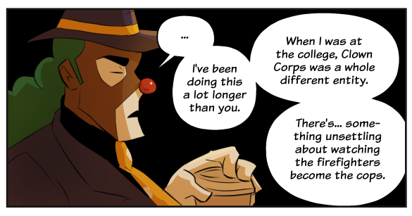 I think this is the most important panel of the comic so far. Note how Binky, a man who spent decades defining himself by his job, suddenly finds himself in darkness, separated from his background. All that's left is him.

(or maybe i'm just very bad at drawing backgrounds lol) 