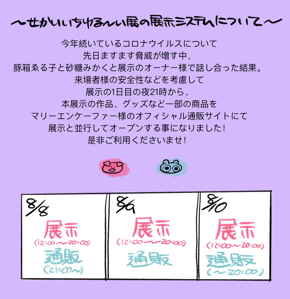 【展示会について変更とお願い】

8月8.9.10日に開催する「せかいいちゆ〜い展示会」なのですが、現状のコロナウイルスに対して来場者様の安全性を考慮して展示と並行して通販を開く事に致しました。

また展示来場に関してお願いをお作り致しました。

詳しくは下記の内容ご一読くださいませ。 