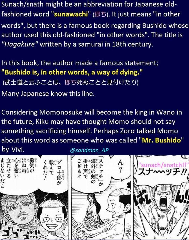 si encore Zoro n’avait que ce lien avec Ryuma mais vivi le surnomme Mr Bushido et il connaît les mots Sunachi. Sunachi vient de Sunawachi qui veut dire «  En d’autre mots / termes » Il s’incorpore dans la phrase : Le bushido est en d’autres mots un chemin vers la mort