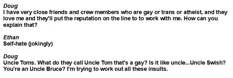 Finally, Doug talking about his supposed LGBTQ acquaintances. Doug then uses a racial slur to workshop future gay slurs.