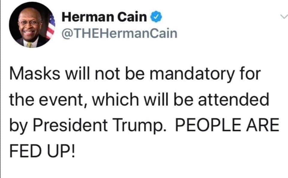 Rest in peace, Herman Cain.
I don't think Jesus requires masks at His ingatherings either. I am so sorry that you would not listen. Your friend Louie Gohmert sends his regards I'm sure.
IJS