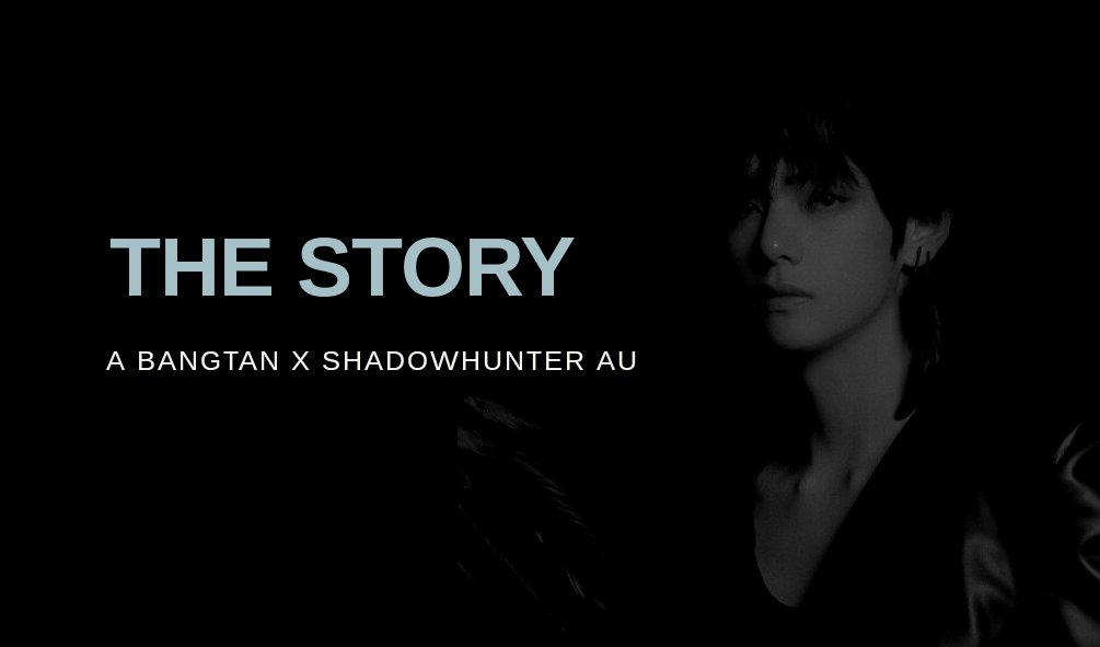 The Story --- A Bangtan x Shadowhunter au where Taehyung tries to outgrow his dark past with the help of a new friend and possibly a new lover.