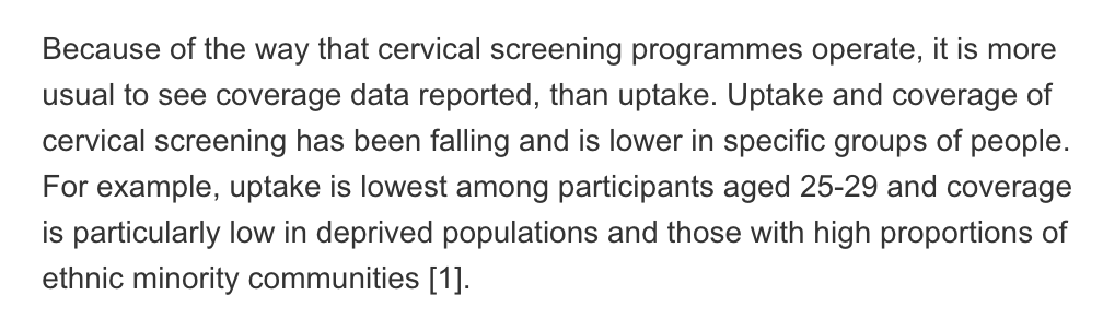 The uptake of cervical cancer screening has been declining and Cancer Research UK note that it is lowest amongst women aged 25-29 years old, as well as women from low income backgrounds and ethnic minorities.  https://www.cancerresearchuk.org/health-professional/screening/evidence-on-increasing-cervical-screening-uptake#cervical_increase1