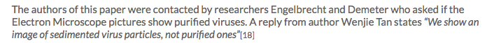 Quote, 'The authors of this paper were contacted by researchers Engelbrecht and Demeter who asked if the Electron Microscope pictures show purified viruses. A reply from author Wenjie Tan states “We show an image of sedimented virus particles, not purified ones”[18]'