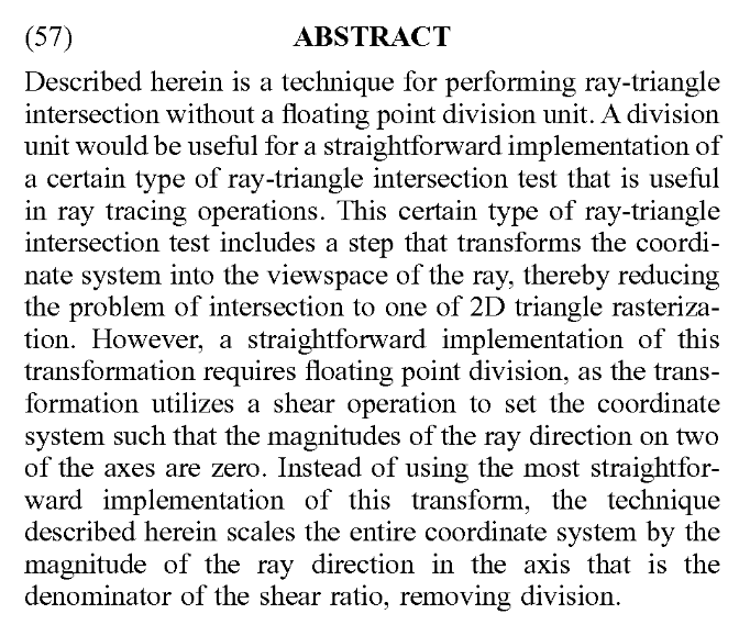 Patent: Efficient data path for ray triangle intersection - AMD"A technique for performing a hardware-accelerated ray-triangle intersection test where the hardware acceleration unit does not include a floating point division unit."More details:  http://www.freepatentsonline.com/20200193684.pdf 