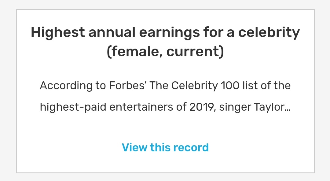 Highest annual earnings for a celebrity (female, current) and highest-earning living celebrity (current)According to Forbes’ The Celebrity 100 list of the highest-paid entertainers of 2019, Taylor Swift earned $185 million between 1 June 2018 and 1 June 2019.