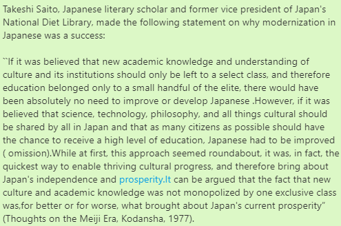 It can be argued that the fact that new culture and academic knowledge was not monopolized by one exclusive class was, for better or for worse, what brought about Japan's current prosperity” (Thoughts on the Meiji Era, Kodansha, 1977).