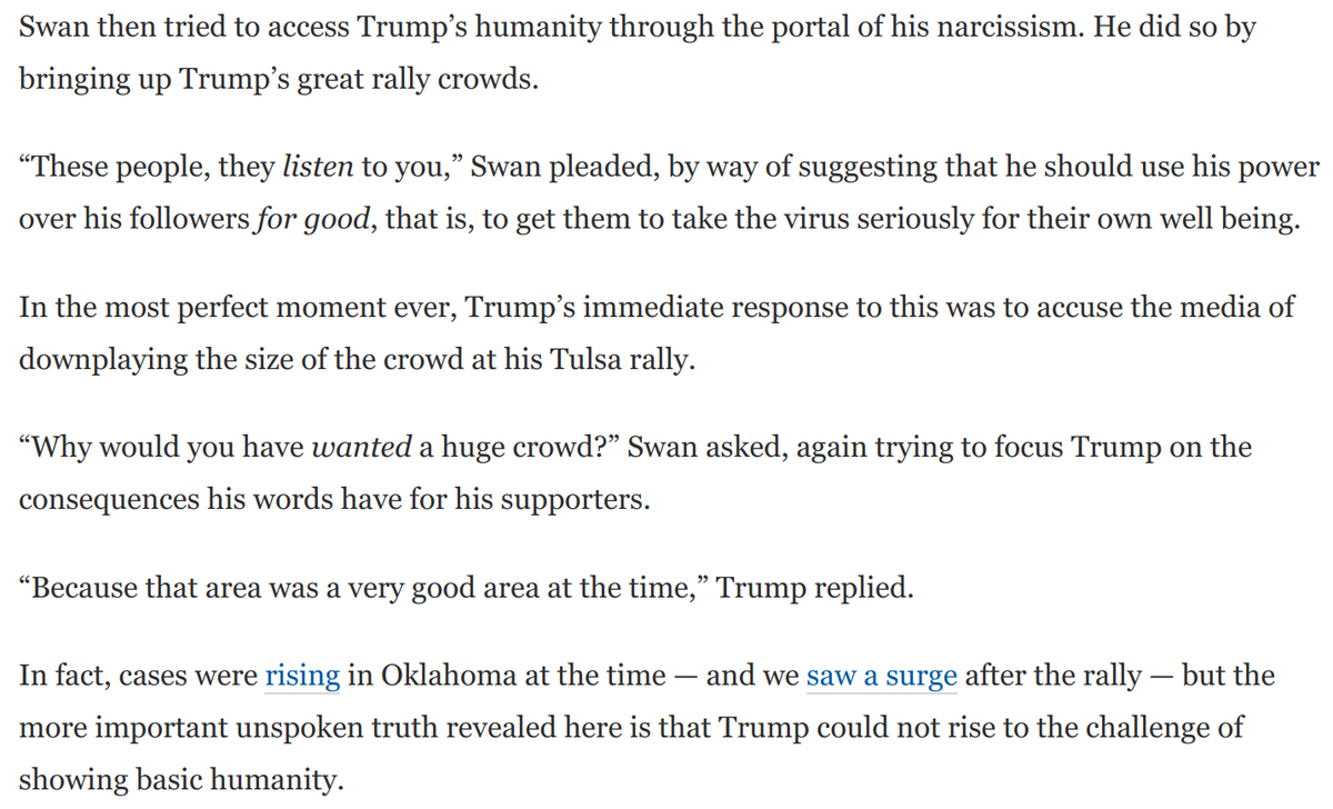 At one point,  @jonathanvswan tried to access Trump's humanity through the portal of his narcissism.By praising Trump's rally crowds, Swan hoped to induce him to recognize a responsibility to level with his supporters about the virus.No such luck: https://www.washingtonpost.com/opinions/2020/08/04/how-interview-serial-liar-narcissist-who-is-unfit-be-president/