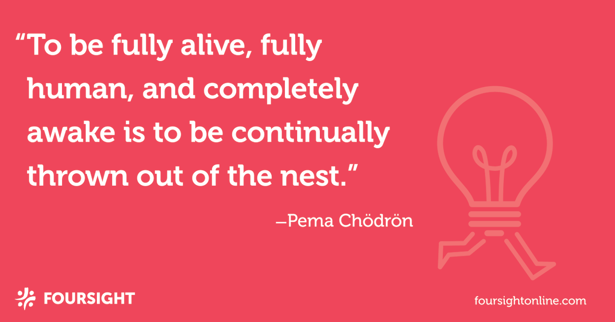 "To be fully alive, fully human, and completely awake is to be continually thrown out of the nest." - Pema Chödrön