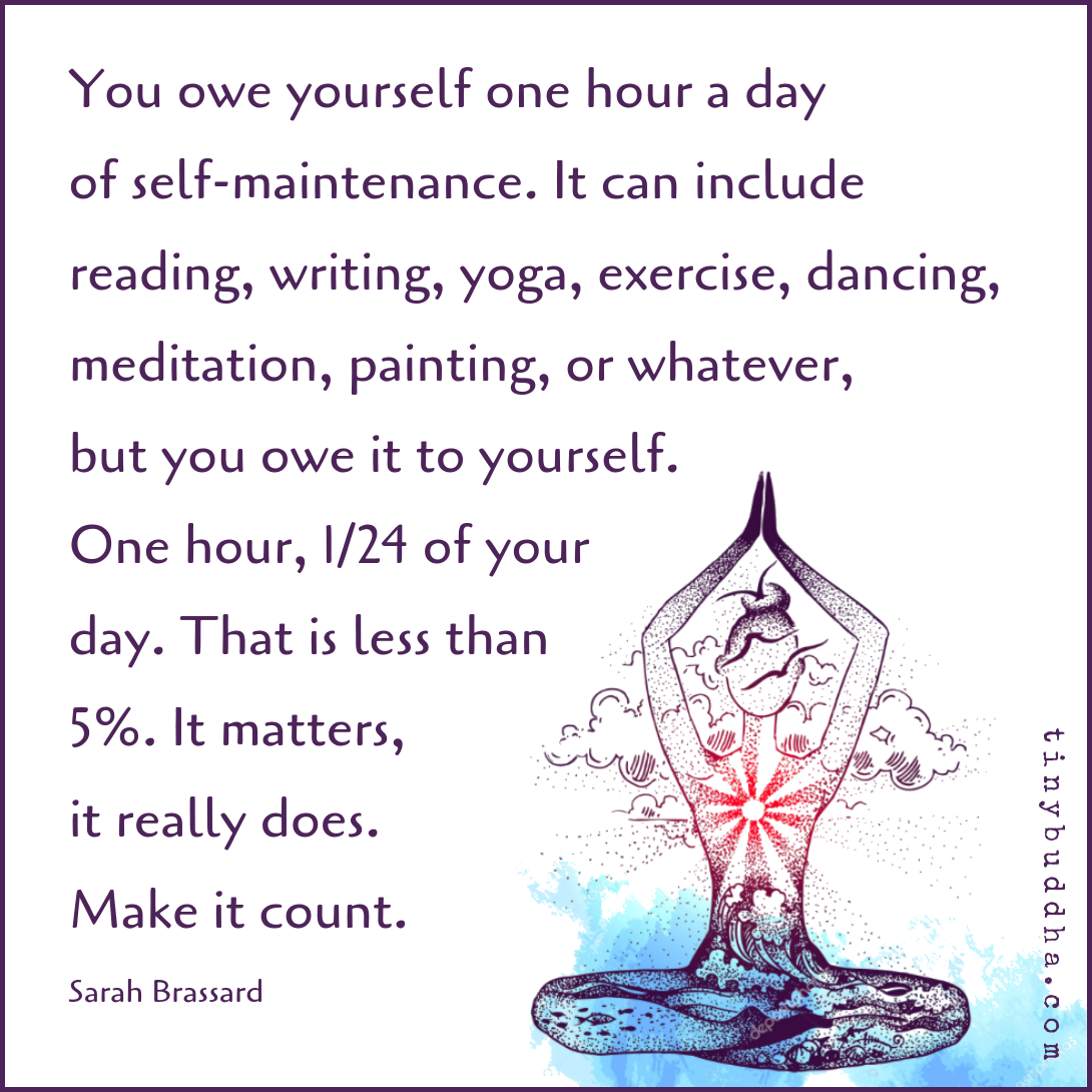 tinybuddha's tweet photo. "You owe yourself one hour a day of self-maintenance. It can include reading, writing, yoga, exercise, dancing, meditation, painting, or whatever, but you owe it to yourself. One hour, 1/24 of your day. That is less than 5%. It matters, it really does." ~Sarah Brassard https://t.co/s6gWwmvr4q
