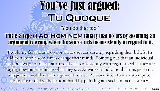 tu quoque/whataboutism — yes pointing out hypocrisy is necessary but not in an attempt to discredit an opposing argument by answering criticism w/ more criticism (treading water of debate)