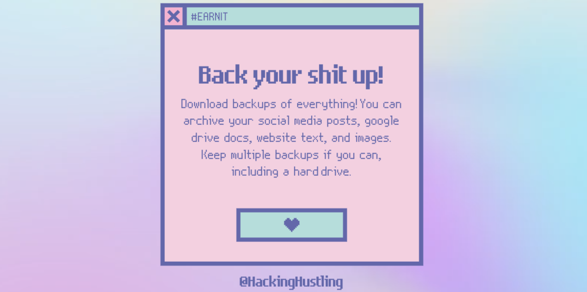 Back your shit up!Download backups of everything! You can archive your social media posts, google drive docs, website text, and images. Keep multiple backups if you can, including a hard drive.  #EARNIT